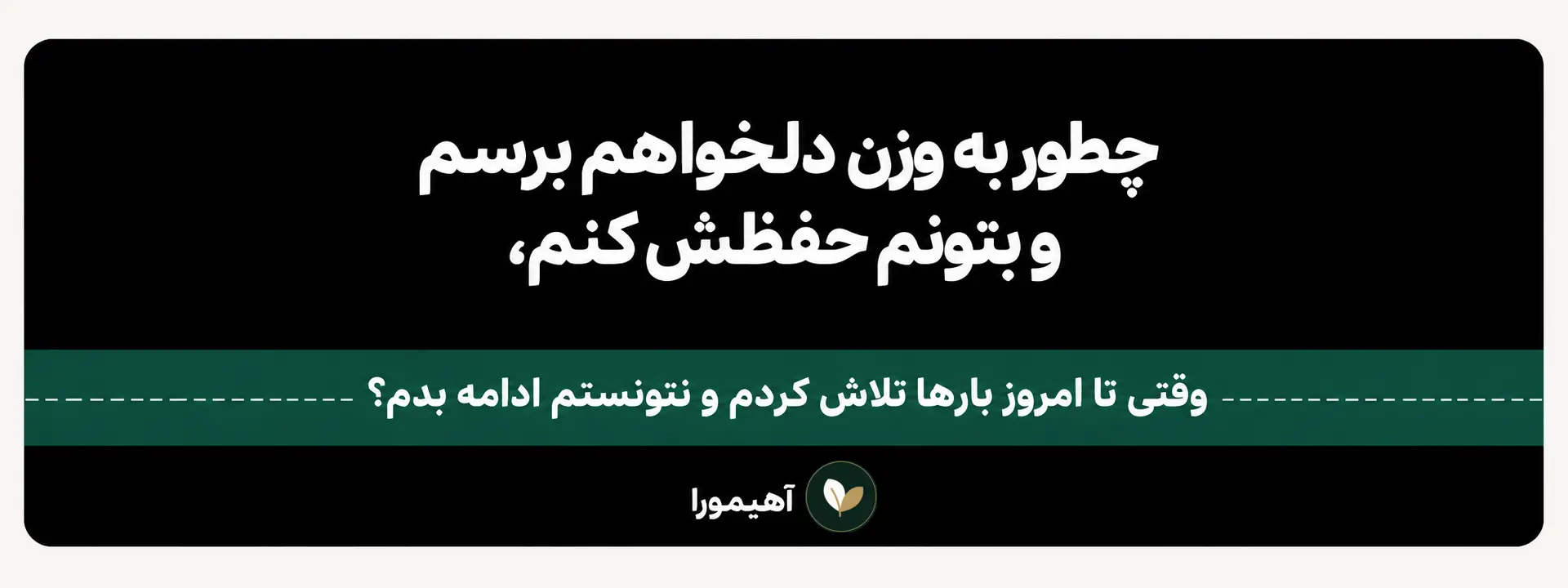 چطور به وزن دلخواهم برسم و بتونم حفظش کنم، وقتی تا امروز بارها تلاش کردم و نتونستم ادامه بدم؟